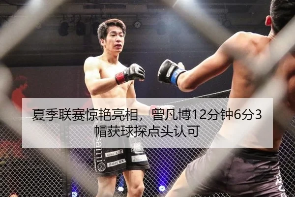 夏季联赛惊艳亮相，曾凡博12分钟6分3帽获球探点头认可