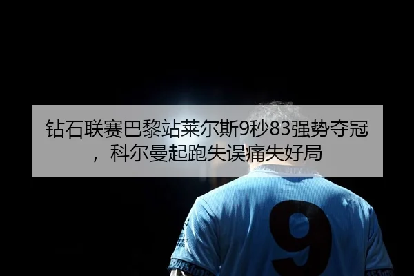 钻石联赛巴黎站莱尔斯9秒83强势夺冠，科尔曼起跑失误痛失好局